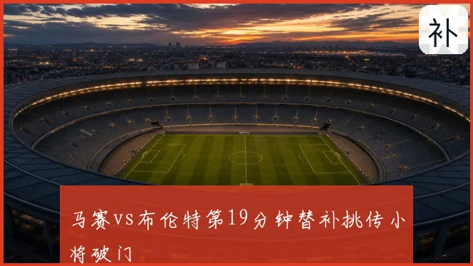 马赛vs布伦特第19分钟替补挑传小将破门
