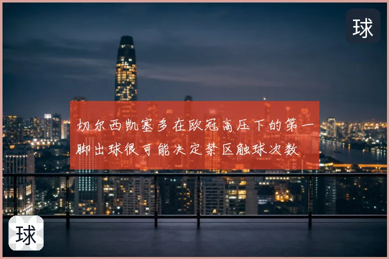 切尔西凯塞多在欧冠高压下的第一脚出球很可能决定禁区触球次数