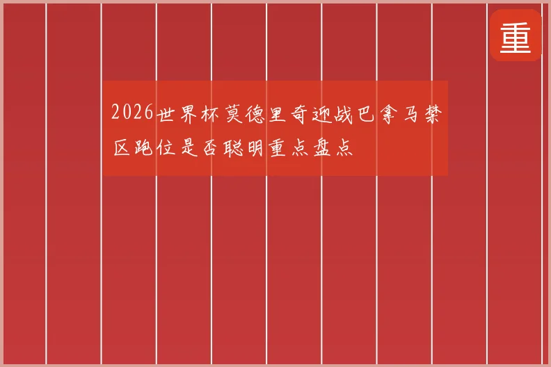 2026世界杯莫德里奇迎战巴拿马禁区跑位是否聪明重点盘点