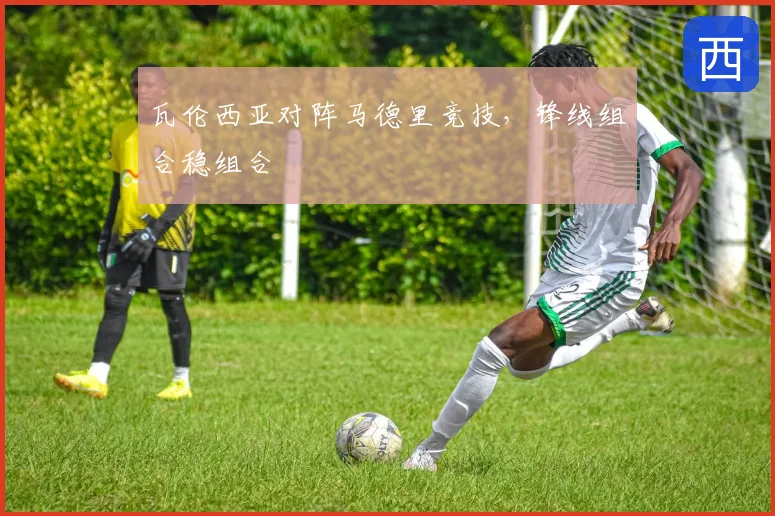 瓦伦西亚对阵马德里竞技，锋线组合稳组合