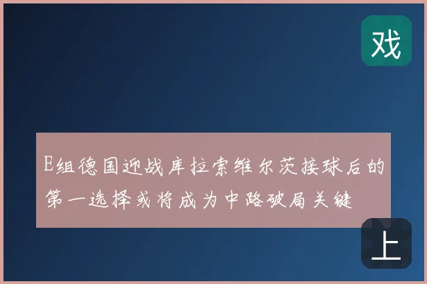 E组德国迎战库拉索维尔茨接球后的第一选择或将成为中路破局关键