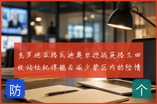 克罗地亚格瓦迪奥尔迎战英格兰回收站位纪律能否减少禁区内的险情
