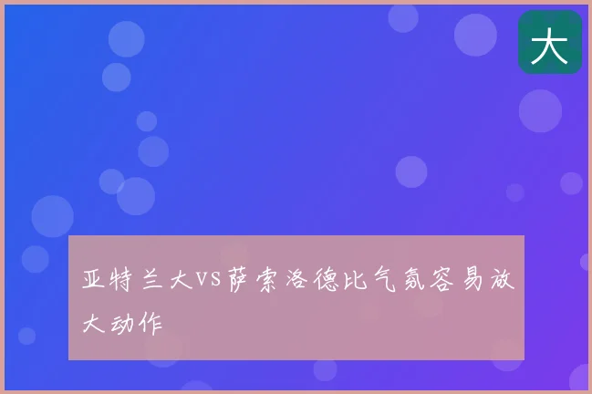 亚特兰大vs萨索洛德比气氛容易放大动作