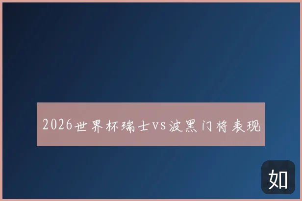 2026世界杯瑞士vs波黑门将表现