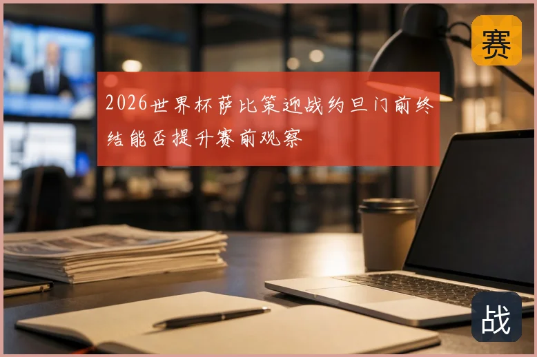 2026世界杯萨比策迎战约旦门前终结能否提升赛前观察