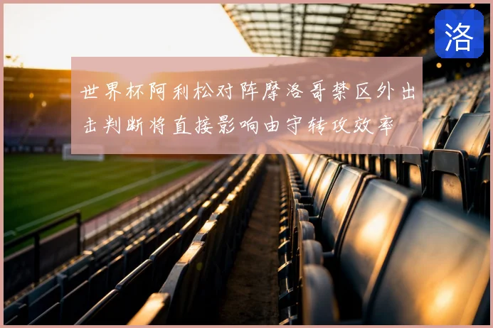 世界杯阿利松对阵摩洛哥禁区外出击判断将直接影响由守转攻效率